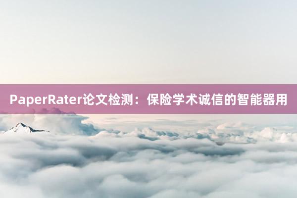 PaperRater论文检测：保险学术诚信的智能器用