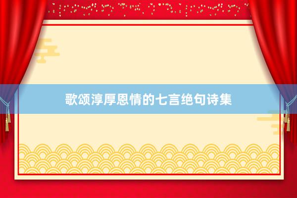 歌颂淳厚恩情的七言绝句诗集